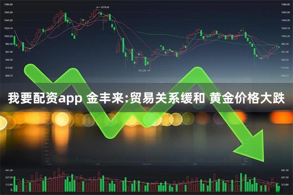 我要配资app 金丰来:贸易关系缓和 黄金价格大跌