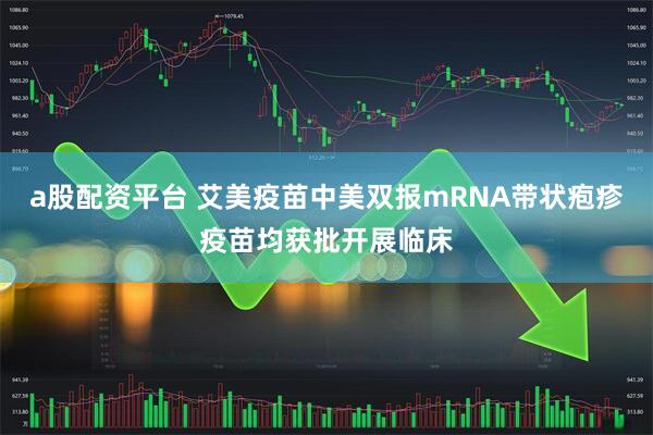 a股配资平台 艾美疫苗中美双报mRNA带状疱疹疫苗均获批开展临床
