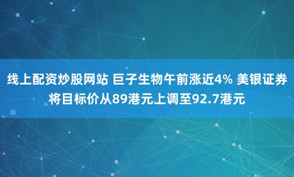线上配资炒股网站 巨子生物午前涨近4% 美银证券将目标价从89港元上调至92.7港元