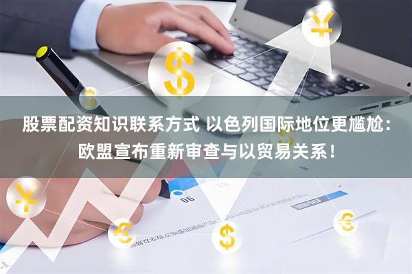 股票配资知识联系方式 以色列国际地位更尴尬：欧盟宣布重新审查与以贸易关系！