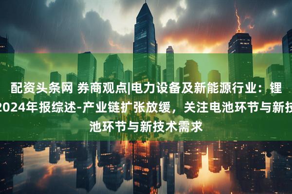 配资头条网 券商观点|电力设备及新能源行业：锂电行业2024年报综述-产业链扩张放缓，关注电池环节与新技术需求