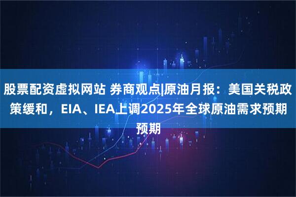 股票配资虚拟网站 券商观点|原油月报：美国关税政策缓和，EIA、IEA上调2025年全球原油需求预期