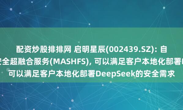 配资炒股排排网 启明星辰(002439.SZ): 自主研发的大模型应用安全超融合服务(MASHFS), 可以满足客户本地化部署DeepSeek的安全需求
