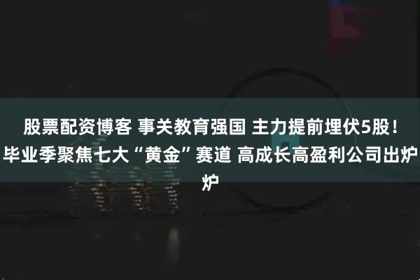 股票配资博客 事关教育强国 主力提前埋伏5股！毕业季聚焦七大“黄金”赛道 高成长高盈利公司出炉