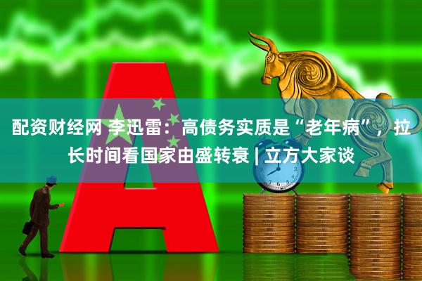 配资财经网 李迅雷：高债务实质是“老年病”，拉长时间看国家由盛转衰 | 立方大家谈