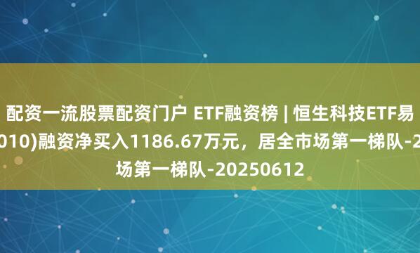 配资一流股票配资门户 ETF融资榜 | 恒生科技ETF易方达(513010)融资净买入1186.67万元，居全市场第一梯队-20250612