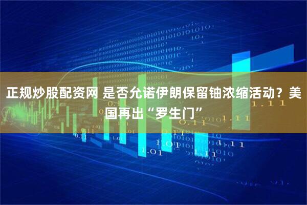 正规炒股配资网 是否允诺伊朗保留铀浓缩活动？美国再出“罗生门”