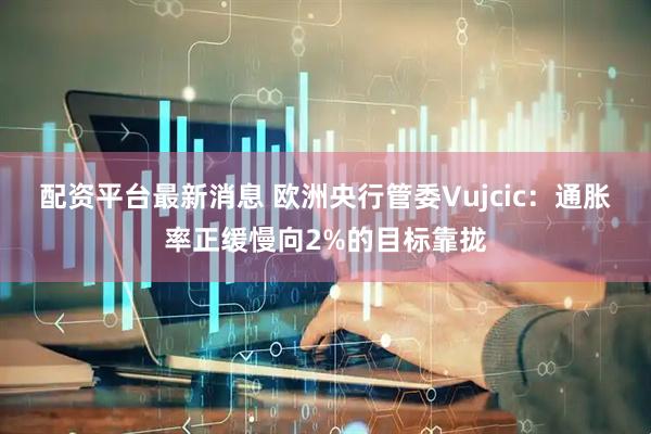 配资平台最新消息 欧洲央行管委Vujcic：通胀率正缓慢向2%的目标靠拢