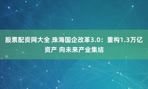 股票配资网大全 珠海国企改革3.0：重构1.3万亿资产 向未来产业集结