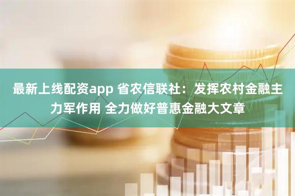 最新上线配资app 省农信联社：发挥农村金融主力军作用 全力做好普惠金融大文章