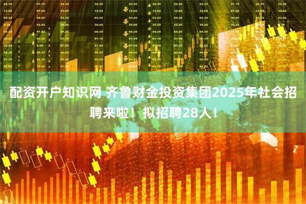 配资开户知识网 齐鲁财金投资集团2025年社会招聘来啦！拟招聘28人！