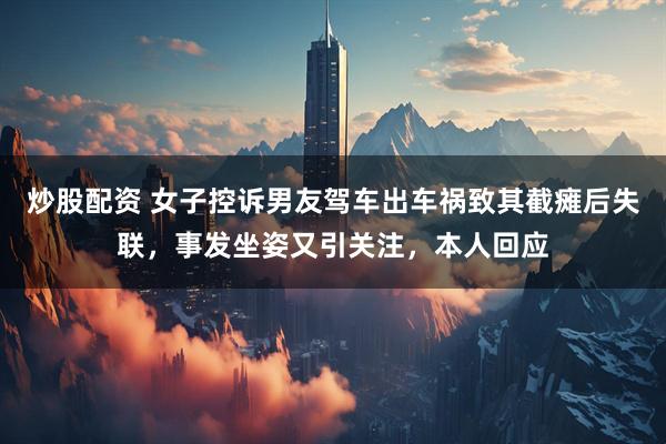 炒股配资 女子控诉男友驾车出车祸致其截瘫后失联，事发坐姿又引关注，本人回应