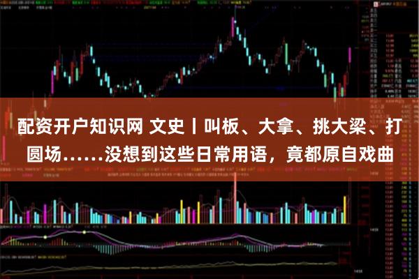 配资开户知识网 文史丨叫板、大拿、挑大梁、打圆场……没想到这些日常用语，竟都原自戏曲
