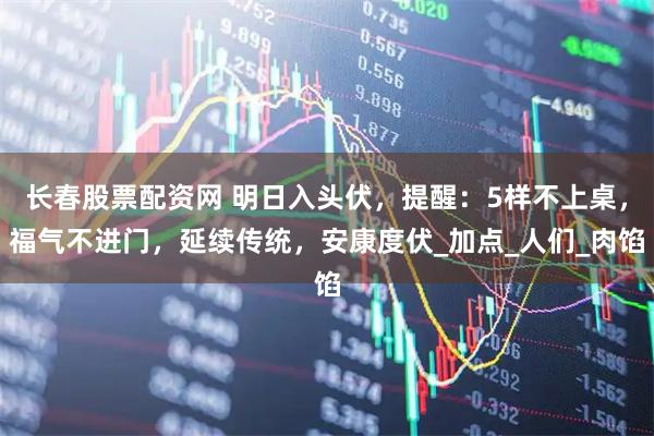 长春股票配资网 明日入头伏，提醒：5样不上桌，福气不进门，延续传统，安康度伏_加点_人们_肉馅