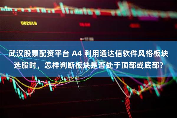 武汉股票配资平台 A4 利用通达信软件风格板块选股时，怎样判断板块是否处于顶部或底部？