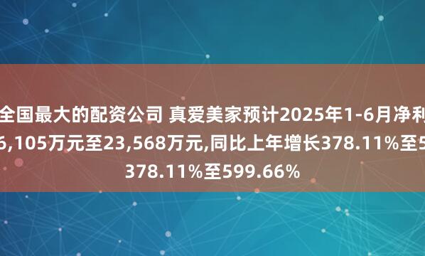 全国最大的配资公司 真爱美家预计2025年1-6月净利润盈利16,105万元至23,568万元,同比上年增长378.11%至599.66%