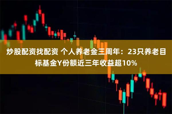 炒股配资找配资 个人养老金三周年：23只养老目标基金Y份额近三年收益超10%