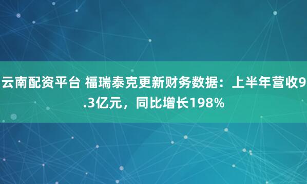 云南配资平台 福瑞泰克更新财务数据：上半年营收9.3亿元，同比增长198%