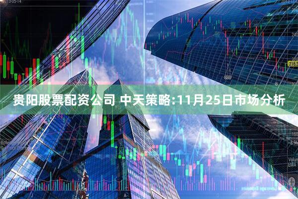 贵阳股票配资公司 中天策略:11月25日市场分析